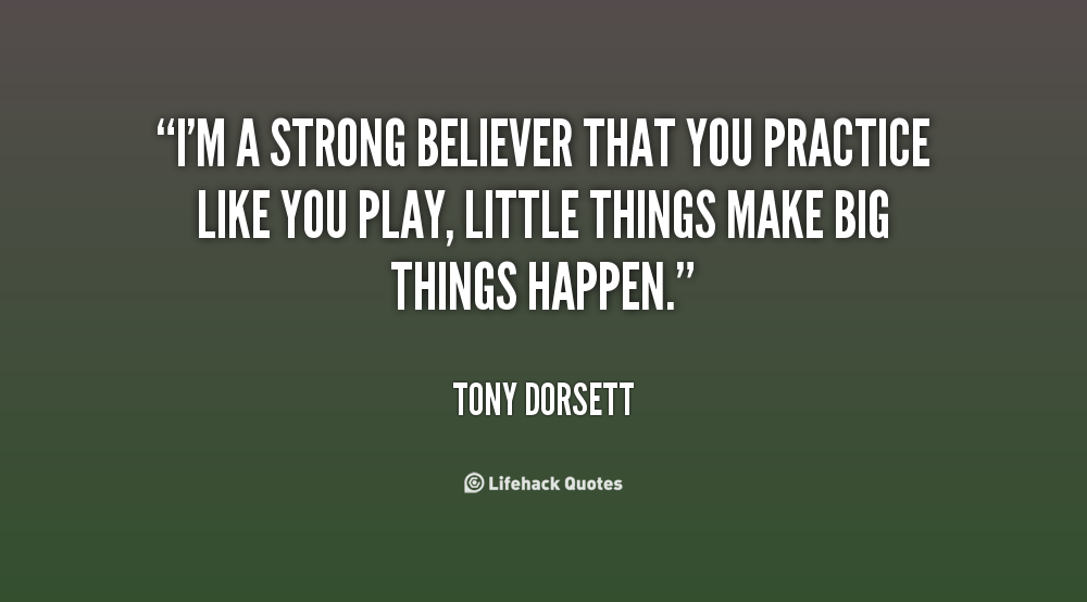 I'm a strong believer that you practice like you play, little things make big things happen. Tony Dorsett