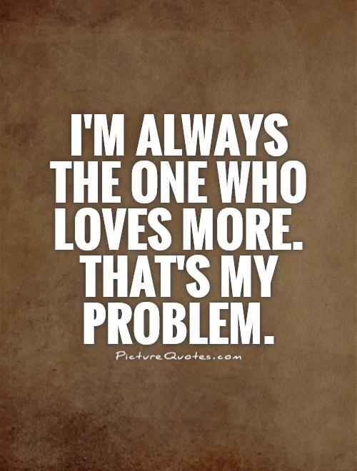 I'm always the one who loves more. that's my problem
