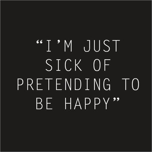 I’m just sick of pretending to be happy