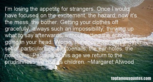 I'm losing the appetite for strangers. Once I would have focused on the excitement, the hazard; now it's the mess, the bother. Getting your clothes off gracefully, ... Margaret Atwood
