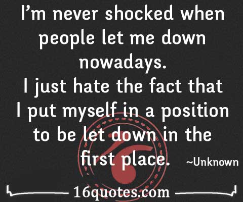 I’m never shocked when people let me down nowadays. I just hate the fact that I put myself in a position to be let down in the first place