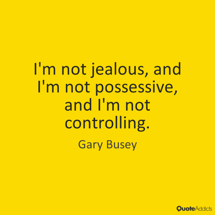 I’m not jealous, and I’m not possessive, and I’m not controlling. Gary Busey
