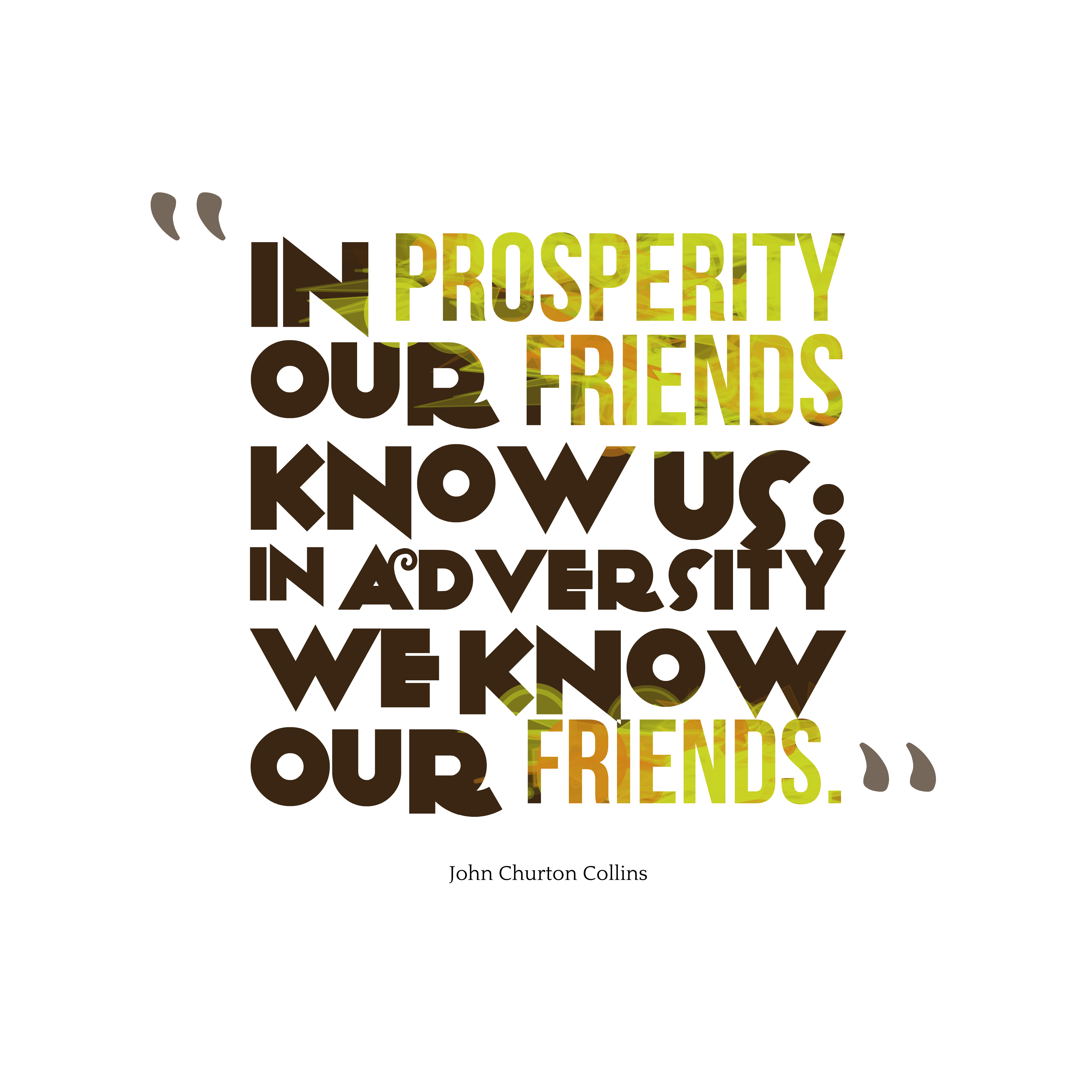 In prosperity, our friends know us; in adversity, we know our friends. John Churton Collins