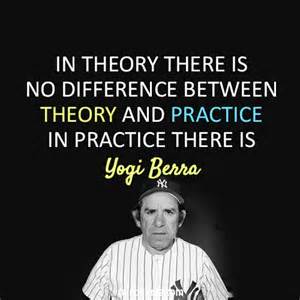 In theory there is no difference between theory and practice. In practice there is. Yogi Berra