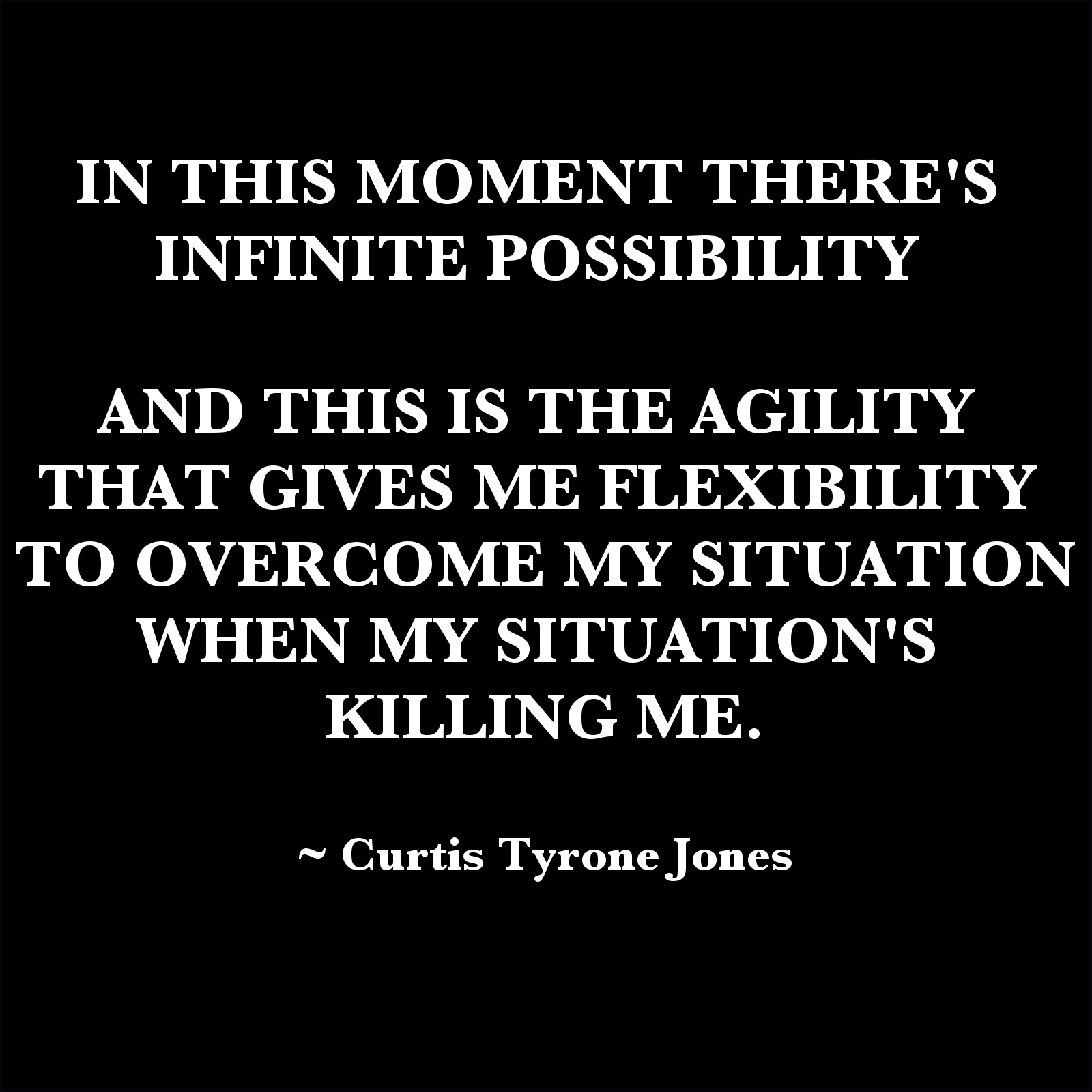 In this moment there's infinite possibility and this is the agility that gives me flexibility to overcome my situation when my situation's killing me. Curtis Tyrone Jones