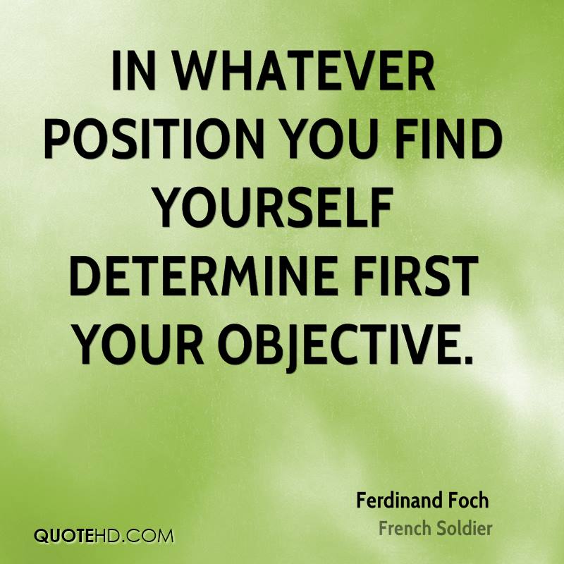 In whatever position you find yourself determine first your objective. Ferdinand Foch
