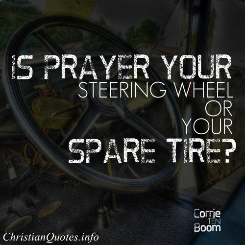 Is prayer your steering wheel or your spare tire1 Corrie Ten Boom