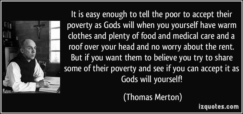 It is easy enough to tell the poor to accept their poverty as God’s will when you yourself have warm clothes and plenty of food and medical care … Thomas Merton