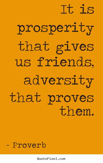 It is prosperity that gives us friends, adversity that proves them
