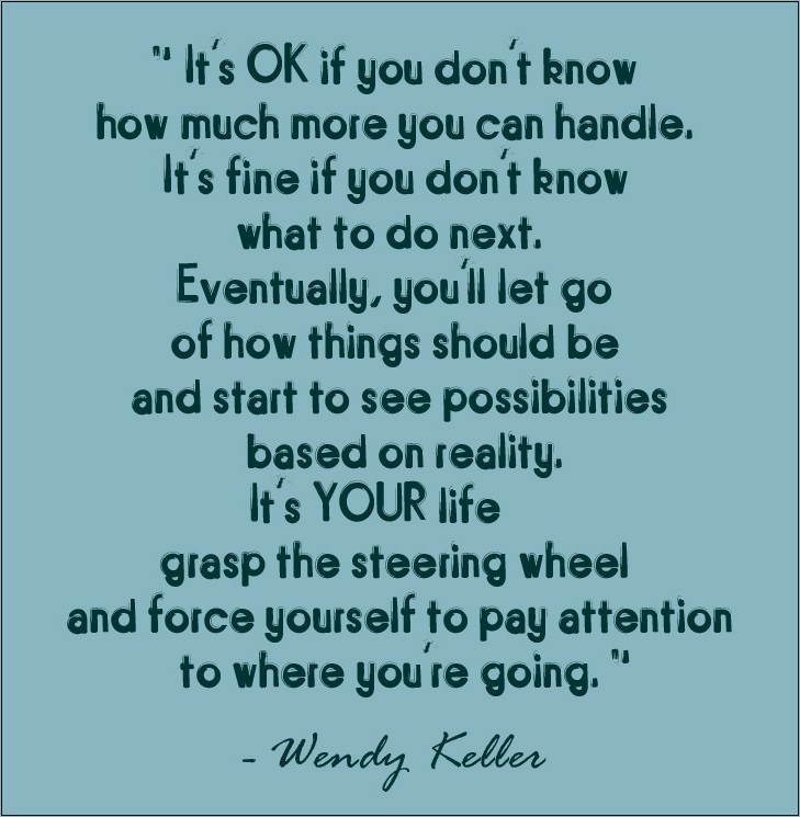 It’s OK if you don’t know how much more you can handle. It’s fine if you don’t know what to do next. Eventually, you’ll let go of how things should be and start to … Wendy Keller