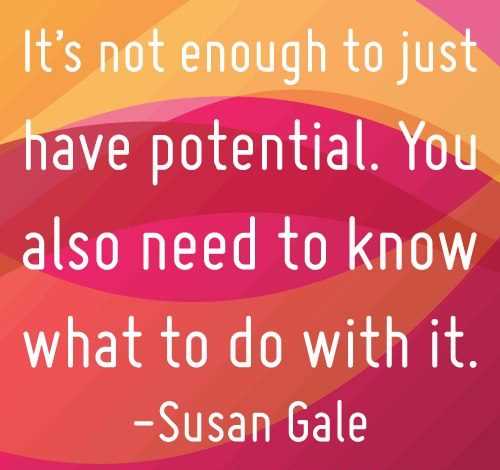 It's not enough to just have potential. You also need to know what to do with it. Susan Gale