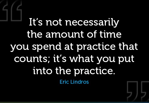 It's not necessarily the amount of time you spend at practice that counts; it's what you put into the practice. Eric Lindros