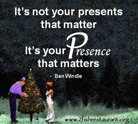 It’s not your presents that matter. It’s your presence that matters. Ben Windle
