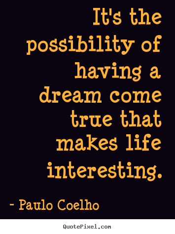 It’s the possibility of having a dream come true that makes life interesting. Paulo Coelho