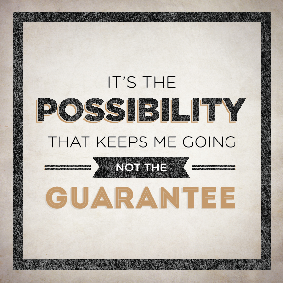 It's the possibility that keeps me going, not the guarantee