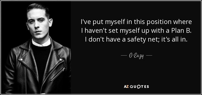 I’ve put myself in this position where I haven’t set myself up with a Plan B. I don’t have a…  G-Eazy