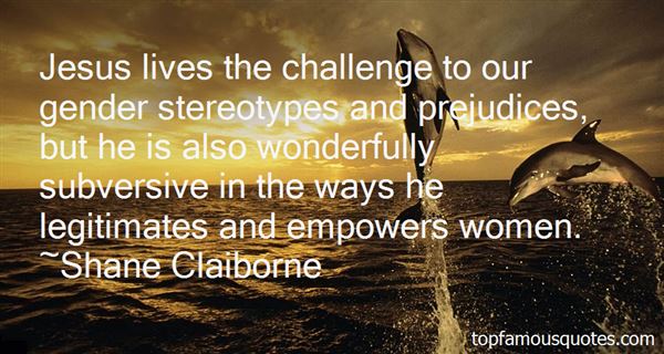 Jesus lives the challenge to our gender stereotypes and prejudices, but he is also wonderfully subversive in the ways he legitimates and empowers women. Shane Claiborne