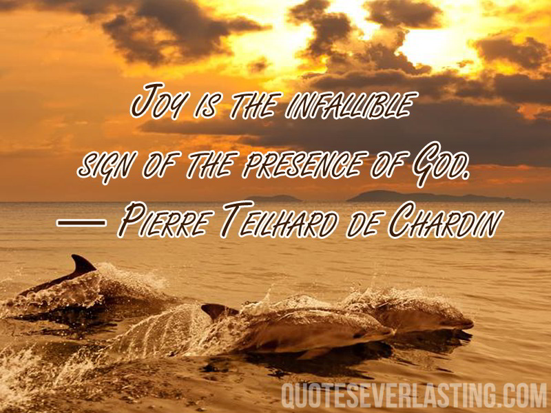 Joy is the infallible sign of the presence of God. Pierre Teilhard de Chardin