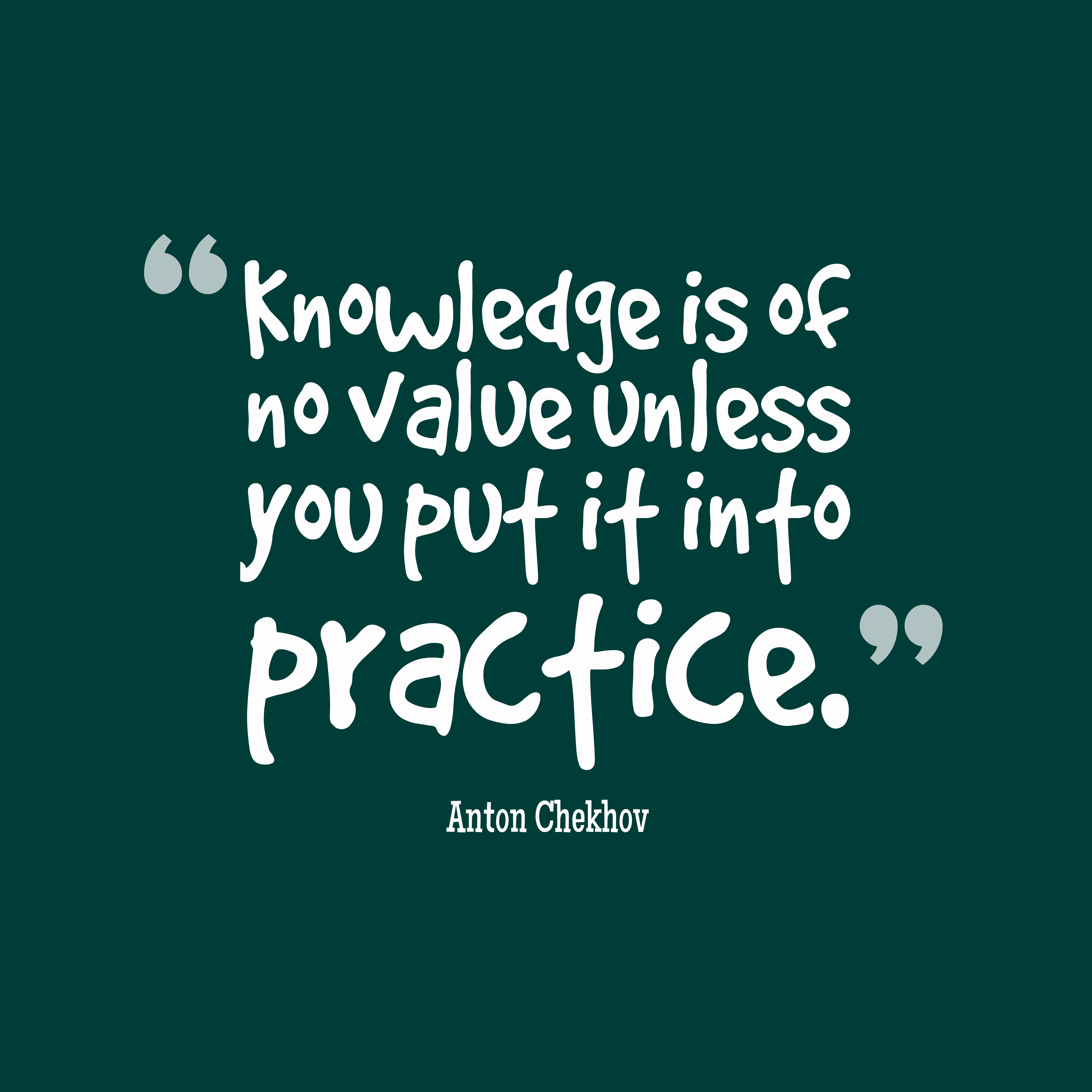 Knowledge is of no value unless you put it into practice. Anton Chekhov