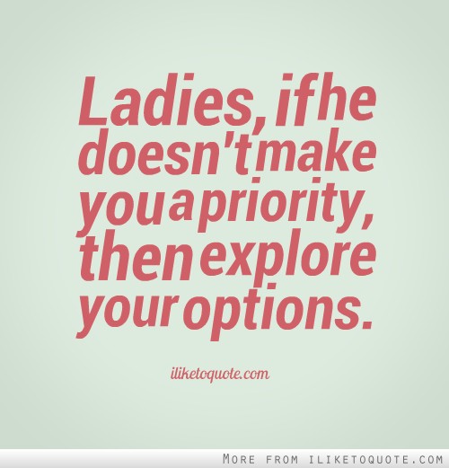 Ladies if he doesn't make you a priority, then explore your options