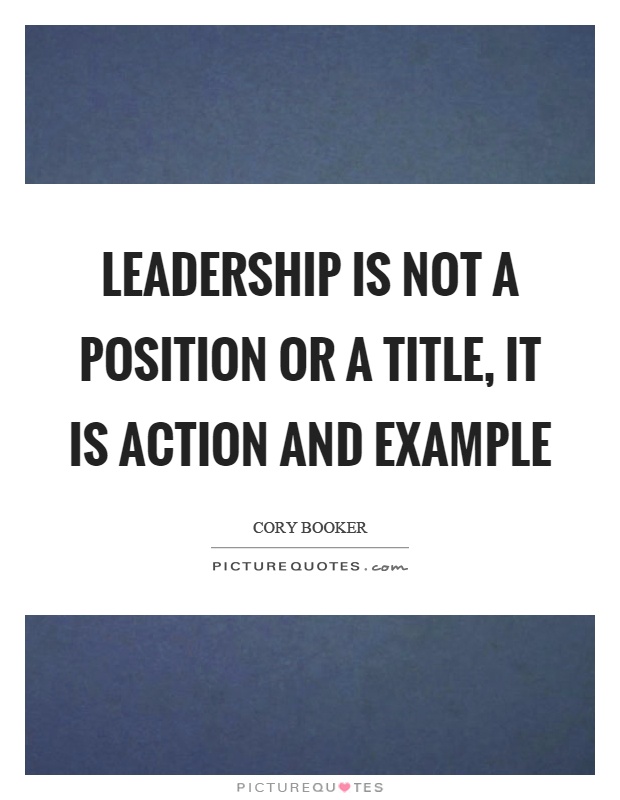 Leadership is not a position or a title, it is action and example. Cory Booker
