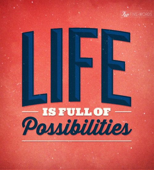 Life is full of POSSIBILITIES