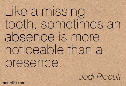 Like a missing tooth, sometimes an absence is more noticeable than a presence. Jodi Picoult