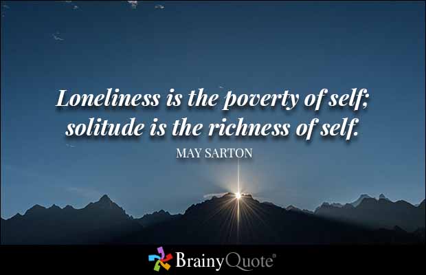 Loneliness is the poverty of self; solitude is the richness of self. May Sarton