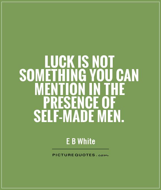Luck is not something you can mention in the presence of self-made men. E. B. White