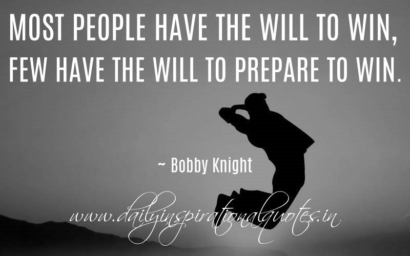 Most people have the will to win, few have the will to prepare to win. Bobby Knight