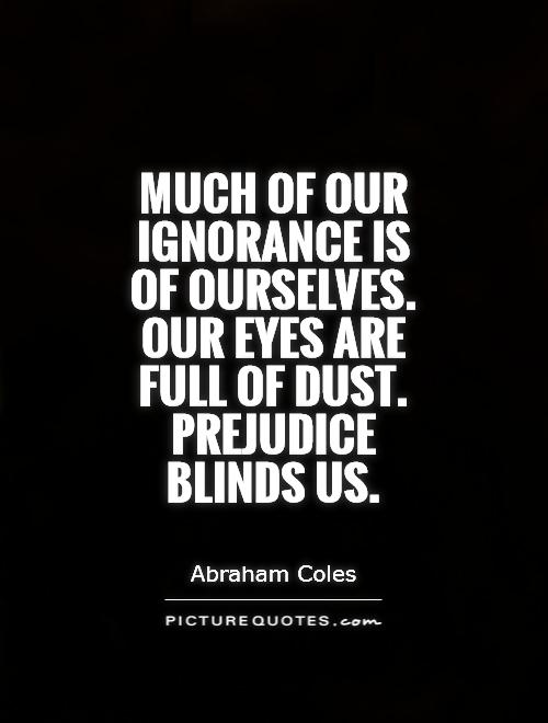 Much of our ignorance is of ourselves. Our eyes are full of dust. Prejudice blinds us. Abraham Coles
