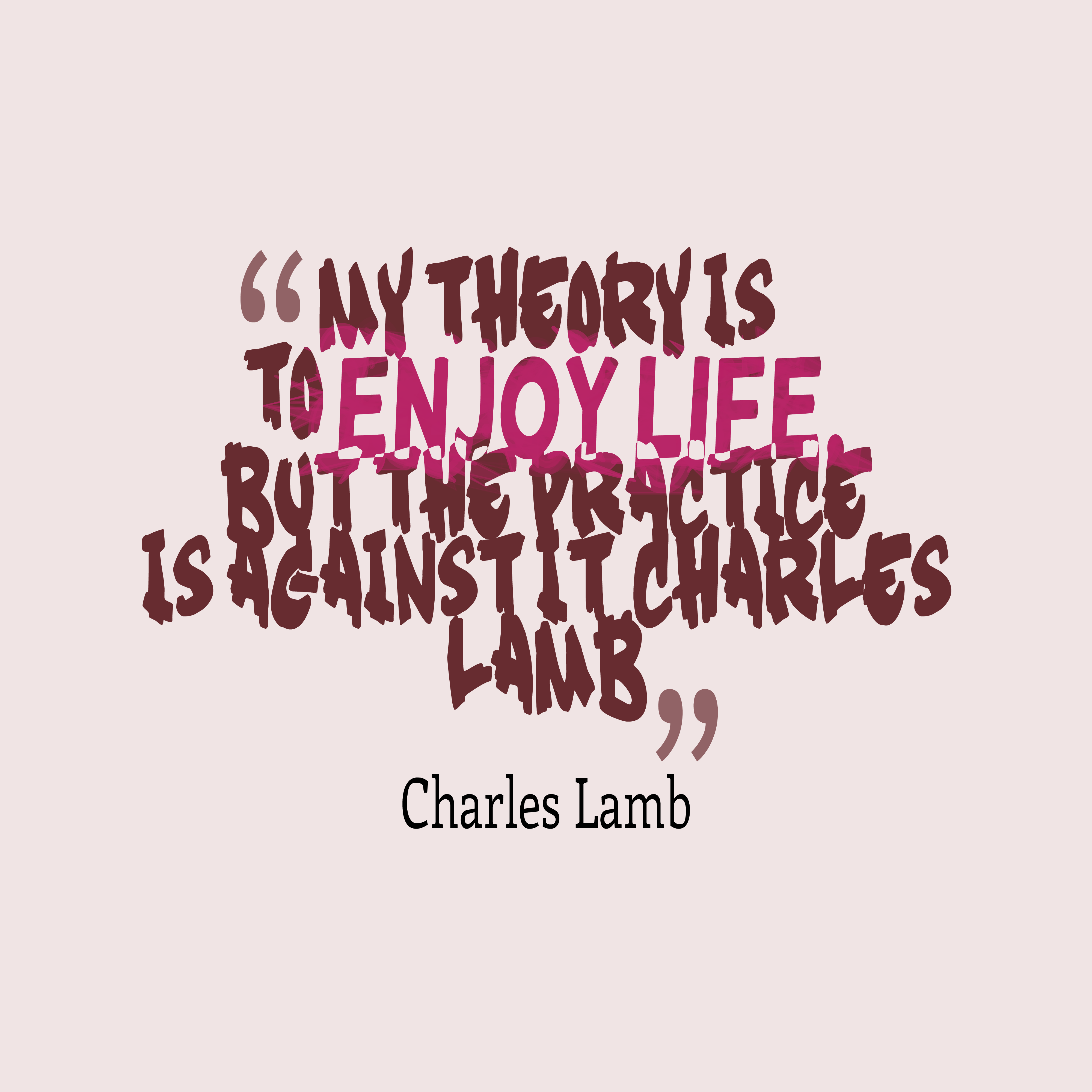 My theory is to enjoy life, but the practice is against it. Charles Lamb