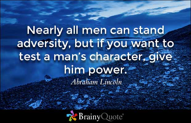 Nearly all men can stand adversity, but if you want to test a man’s character, give him power. Abraham Lincoln