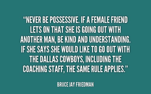 Never be possessive. If a female friend lets on that she is going out with another man, be kind and understanding. If she says she ... Bruce Jay Friedman