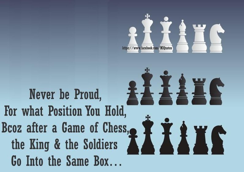 Never be too proud of who you are and what position you hold because after a game of chess the kings and pawns are tossed into the same box