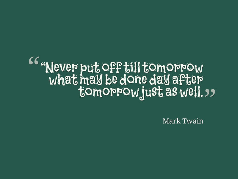 Never put off till tomorrow what may be done day after tomorrow just as well. Mark Twain