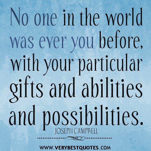 No one in the world was ever you before, with your particular gifts and abilities and possibilities. JOSEPH CAMPBELL