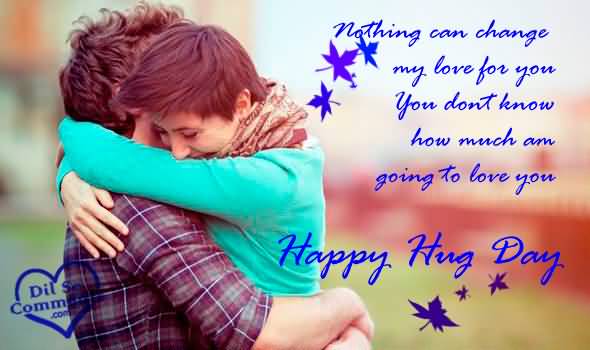 Nothing Can Change My Love For You You Dont Know How Much Am Going To Love You Happy Hug Day