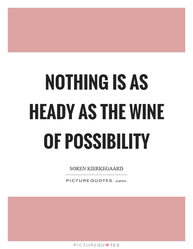 Nothing is as heady as the wine of possibility. Soren Kierkegaard