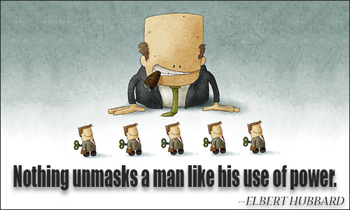 Nothing unmasks a man like his use of Power. Elbert Hubbard