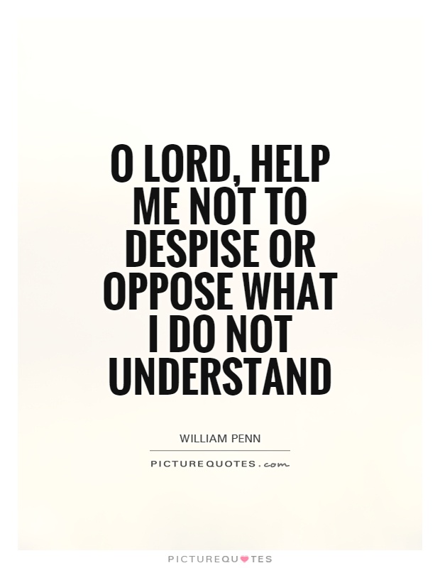O Lord, help me not to despise or oppose what I do not understand. William Penn