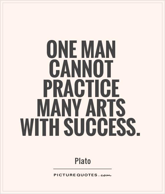 One man cannot practice many arts with success. Plato