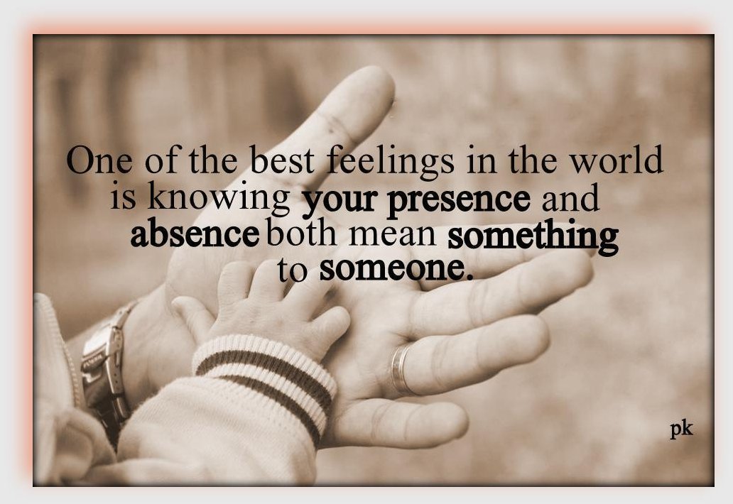 One of the best feelings in the world is knowing your presence and absence both mean something to someone