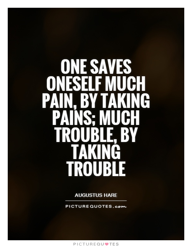 One saves oneself much pain, by taking pains; much trouble, by taking trouble. Augustus Hare
