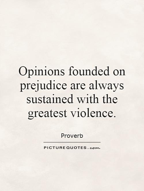 Opinions founded on prejudice are always sustained with the greatest violence