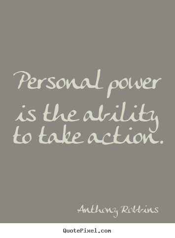 Personal Power Is The Ability To Take Action. Anthony Robbins