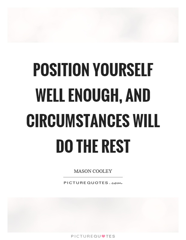 Position yourself well enough, and circumstances will do the rest. Mason Cooley