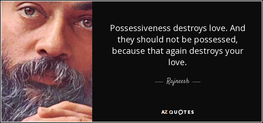 Possessiveness destroys love. And they should not be possessed, because that again destroys your love. Rajneesh