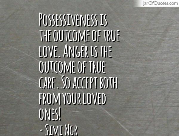 Possessiveness is the outcome of true love. Anger is the outcome of true care. So accept both from your loved ones. Simingr