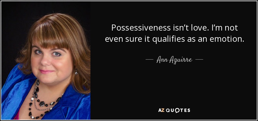 Possessiveness isn't love. I'm not even sure it qualifies as an emotion. Ann Aguirre